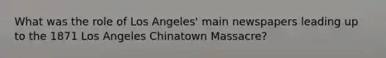 What was the role of Los Angeles' main newspapers leading up to the 1871 Los Angeles Chinatown Massacre?