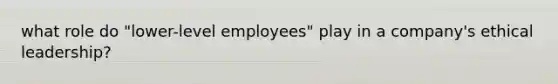 what role do "lower-level employees" play in a company's ethical leadership?