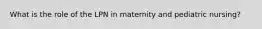 What is the role of the LPN in maternity and pediatric nursing?