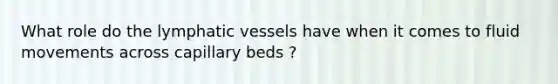 What role do the lymphatic vessels have when it comes to fluid movements across capillary beds ?