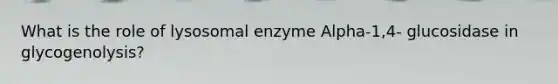 What is the role of lysosomal enzyme Alpha-1,4- glucosidase in glycogenolysis?