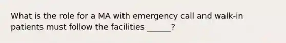 What is the role for a MA with emergency call and walk-in patients must follow the facilities ______?