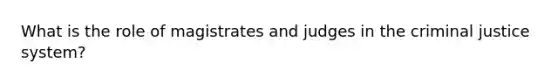 What is the role of magistrates and judges in the criminal justice system?