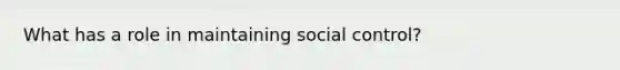 What has a role in maintaining social control?