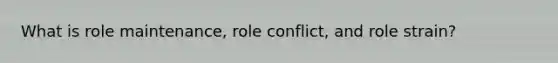 What is role maintenance, role conflict, and role strain?