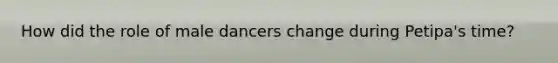 How did the role of male dancers change during Petipa's time?