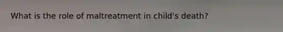 What is the role of maltreatment in child's death?