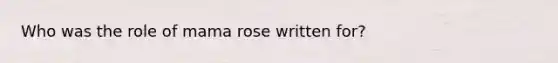 Who was the role of mama rose written for?