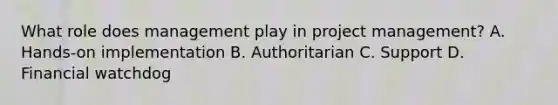 What role does management play in project management? A. Hands-on implementation B. Authoritarian C. Support D. Financial watchdog