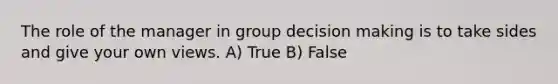 The role of the manager in group decision making is to take sides and give your own views. A) True B) False