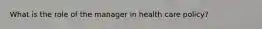 What is the role of the manager in health care policy?