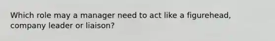 Which role may a manager need to act like a figurehead, company leader or liaison?