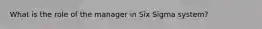 What is the role of the manager in Six Sigma system?