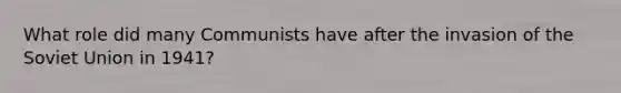 What role did many Communists have after the invasion of the <a href='https://www.questionai.com/knowledge/kmhoGLx3kx-soviet-union' class='anchor-knowledge'>soviet union</a> in 1941?