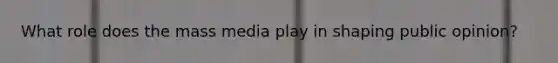 What role does the mass media play in shaping public opinion?