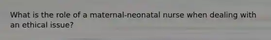 What is the role of a maternal-neonatal nurse when dealing with an ethical issue?
