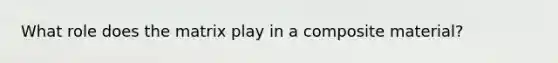 What role does the matrix play in a composite material?