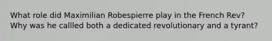 What role did Maximilian Robespierre play in the French Rev? Why was he callled both a dedicated revolutionary and a tyrant?