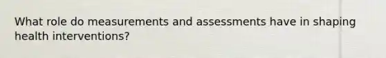 What role do measurements and assessments have in shaping health interventions?