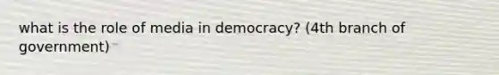 what is the role of media in democracy? (4th branch of government)