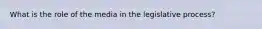 What is the role of the media in the legislative process?
