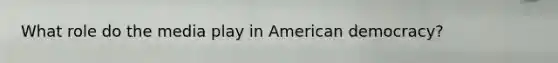 What role do the media play in American democracy?
