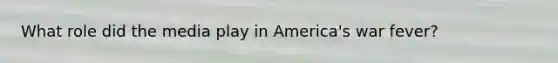 What role did the media play in America's war fever?