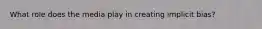 What role does the media play in creating implicit bias?