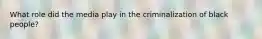 What role did the media play in the criminalization of black people?