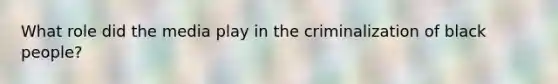 What role did the media play in the criminalization of black people?