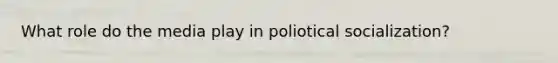 What role do the media play in poliotical socialization?