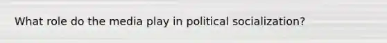 What role do the media play in political socialization?