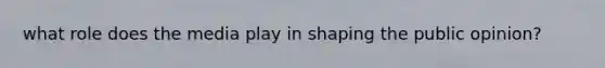 what role does the media play in shaping the public opinion?
