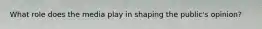 What role does the media play in shaping the public's opinion?