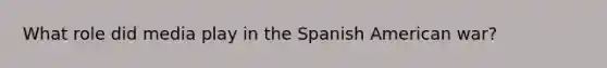 What role did media play in the Spanish American war?