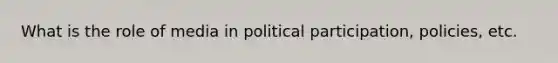 What is the role of media in political participation, policies, etc.