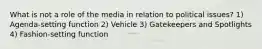 What is not a role of the media in relation to political issues? 1) Agenda-setting function 2) Vehicle 3) Gatekeepers and Spotlights 4) Fashion-setting function