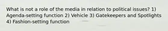 What is not a role of the media in relation to political issues? 1) Agenda-setting function 2) Vehicle 3) Gatekeepers and Spotlights 4) Fashion-setting function