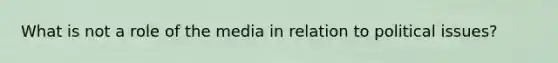 What is not a role of the media in relation to political issues?