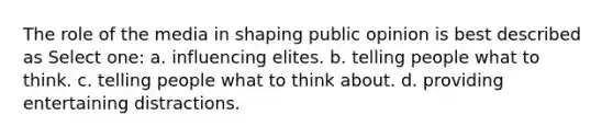 The role of the media in shaping public opinion is best described as Select one: a. influencing elites. b. telling people what to think. c. ​telling people what to think about. d. ​providing entertaining distractions.