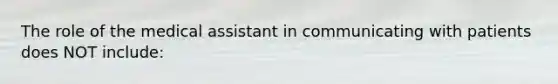 The role of the medical assistant in communicating with patients does NOT include: