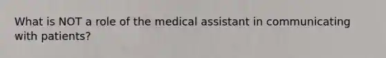 What is NOT a role of the medical assistant in communicating with patients?