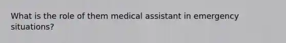 What is the role of them medical assistant in emergency situations?