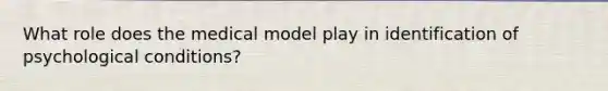 What role does the medical model play in identification of psychological conditions?