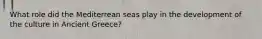 What role did the Mediterrean seas play in the development of the culture in Ancient Greece?