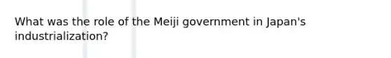 What was the role of the Meiji government in Japan's industrialization?