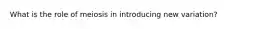 What is the role of meiosis in introducing new variation?