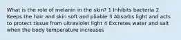 What is the role of melanin in the skin? 1 Inhibits bacteria 2 Keeps the hair and skin soft and pliable 3 Absorbs light and acts to protect tissue from ultraviolet light 4 Excretes water and salt when the body temperature increases