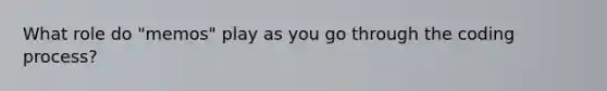 What role do "memos" play as you go through the coding process?