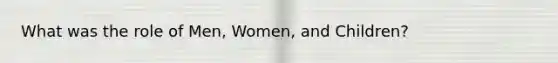 What was the role of Men, Women, and Children?